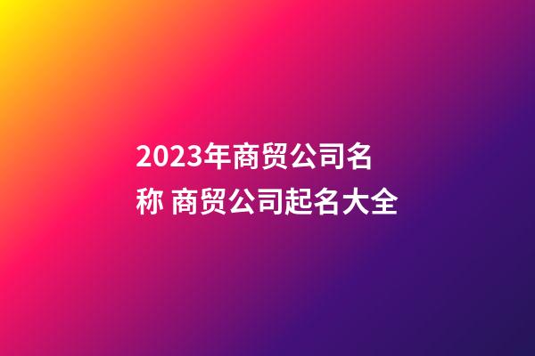 2023年商贸公司名称 商贸公司起名大全-第1张-公司起名-玄机派